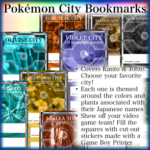 Pok&eacute;mon City Bookmarks. - Covers Kanto and Johto. Choose your favorite city! - Each one is themed around the colors and plants associated with their Japanese names. - Show off your video game team! Fill the squares with cut-out stickers made with a Game Boy Printer.